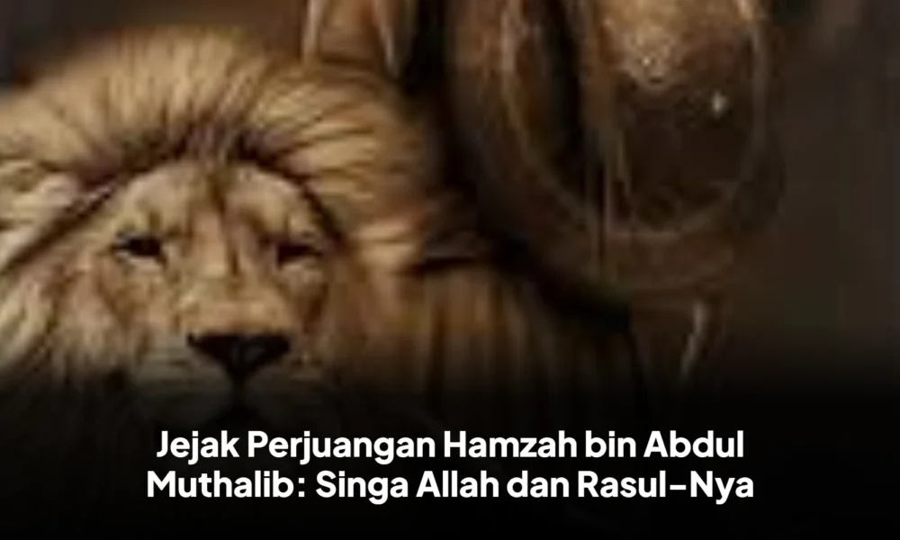 Jejak Perjuangan Hamzah bin Abdul Muthalib: Singa Allah dan Rasul-Nya