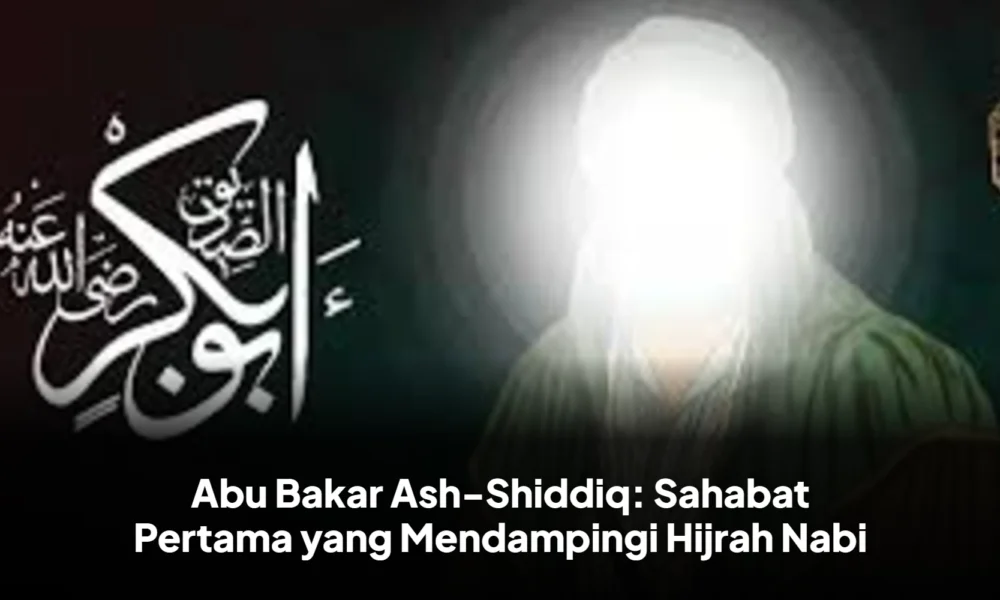 Abu Bakar Ash-Shiddiq: Sahabat Pertama yang Mendampingi Hijrah Nabi