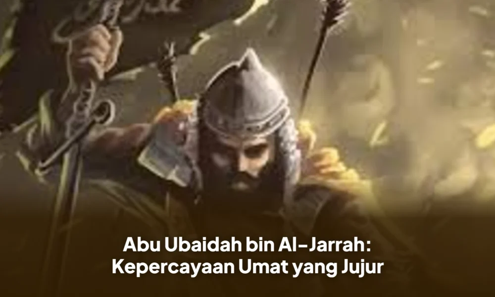 Abu Ubaidah bin Al-Jarrah: Kepercayaan Umat yang Jujur