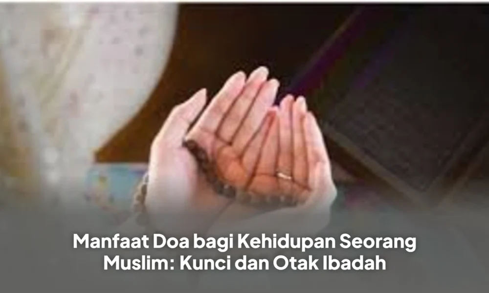 Manfaat Doa bagi Kehidupan Seorang Muslim: Kunci dan Otak Ibadah