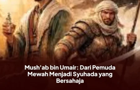 Mush'ab bin Umair: Dari Pemuda Mewah Menjadi Syuhada yang Bersahaja